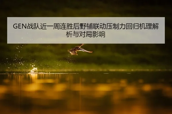 GEN战队近一周连胜后野辅联动压制力回归机理解析与对局影响
