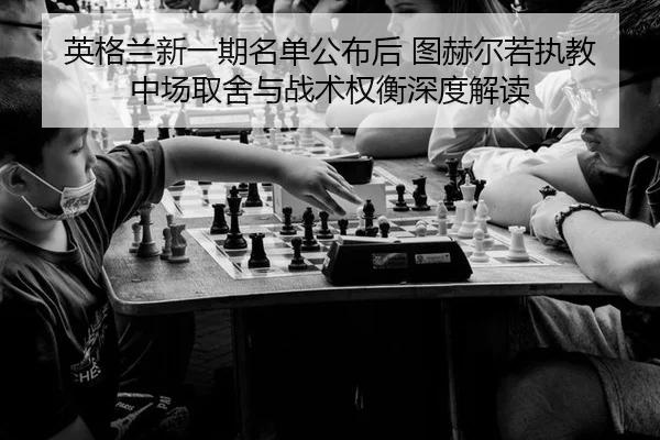 英格兰新一期名单公布后 图赫尔若执教中场取舍与战术权衡深度解读